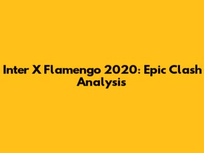 Inter X Flamengo 2020: Epic Clash Analysis
