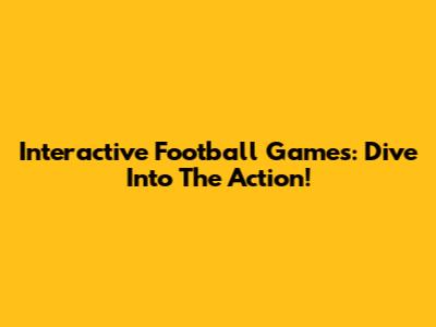 Interactive Football Games: Dive Into The Action!