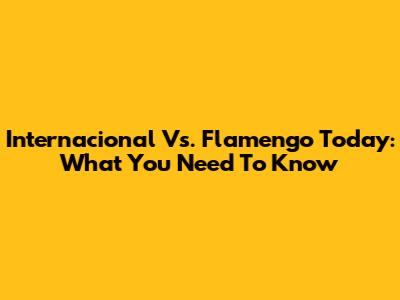 Internacional Vs. Flamengo Today: What You Need To Know
