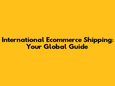 International Ecommerce Shipping: Your Global Guide