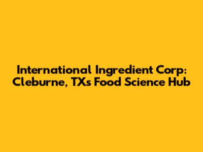 International Ingredient Corp: Cleburne, TX's Food Science Hub