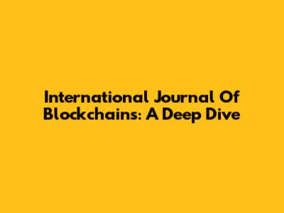 International Journal Of Blockchains: A Deep Dive