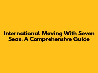 International Moving With Seven Seas: A Comprehensive Guide