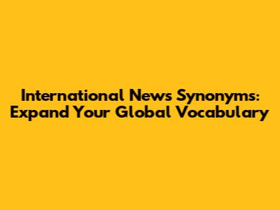 International News Synonyms: Expand Your Global Vocabulary