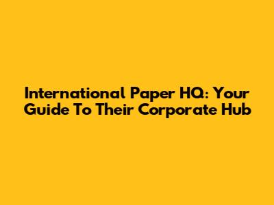 International Paper HQ: Your Guide To Their Corporate Hub