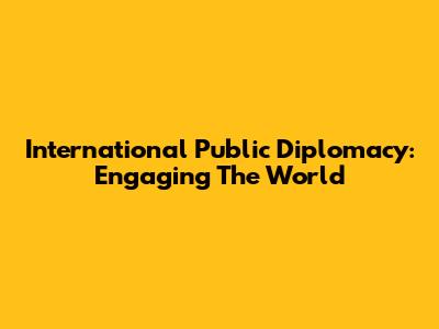 International Public Diplomacy: Engaging The World