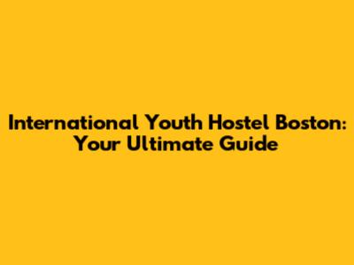 International Youth Hostel Boston: Your Ultimate Guide
