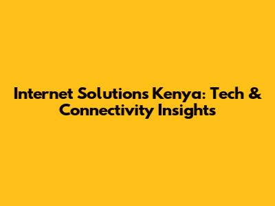 Internet Solutions Kenya: Tech & Connectivity Insights