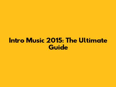 Intro Music 2015: The Ultimate Guide