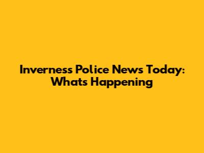 Inverness Police News Today: What's Happening