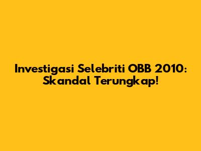 Investigasi Selebriti OBB 2010: Skandal Terungkap!