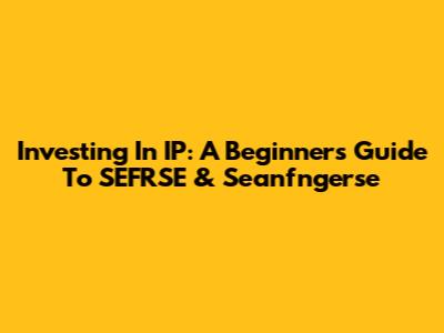 Investing In IP: A Beginner's Guide To SEFRSE & Seanfngerse