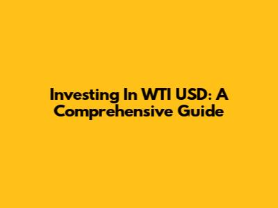 Investing In WTI USD: A Comprehensive Guide