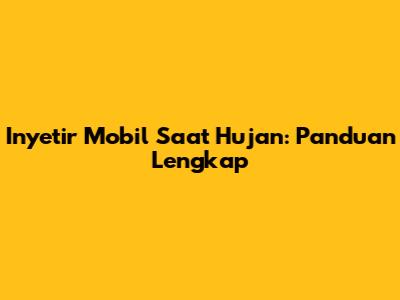 Inyetir Mobil Saat Hujan: Panduan Lengkap