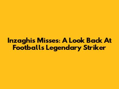 Inzaghi's Misses: A Look Back At Football's Legendary Striker
