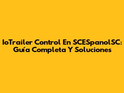 IoTrailer Control En SCESpanolSC: Guía Completa Y Soluciones
