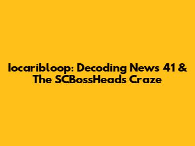 Iocaribloop: Decoding News 41 & The SCBossHeads Craze