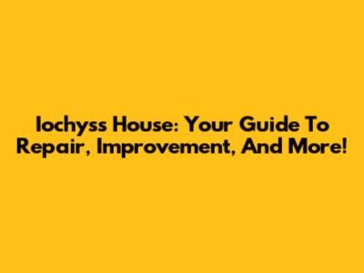 Iochyss House: Your Guide To Repair, Improvement, And More!