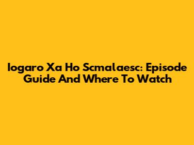 Iogaro Xa Ho Scmalaesc: Episode Guide And Where To Watch