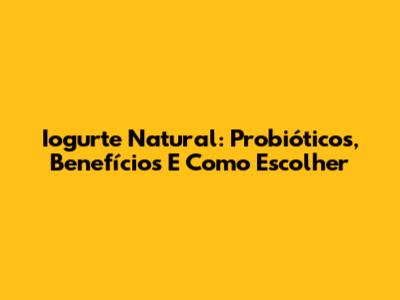 Iogurte Natural: Probióticos, Benefícios E Como Escolher