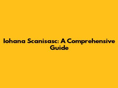 Iohana Scanisasc: A Comprehensive Guide
