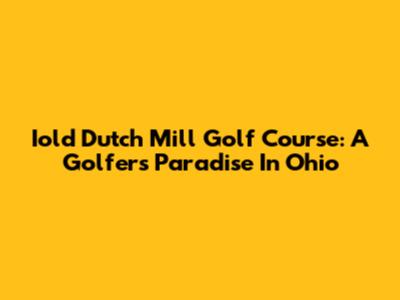 Iold Dutch Mill Golf Course: A Golfer's Paradise In Ohio