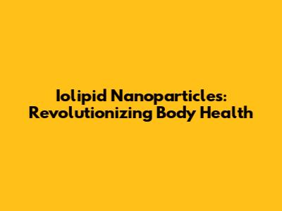 Iolipid Nanoparticles: Revolutionizing Body Health