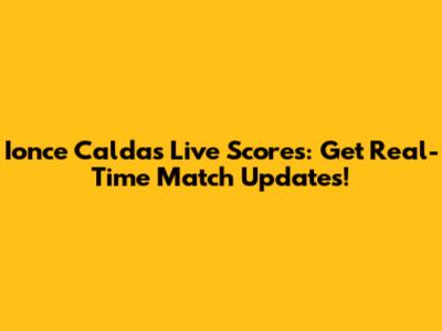 Ionce Caldas Live Scores: Get Real-Time Match Updates!