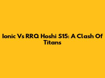 Ionic Vs RRQ Hoshi S15: A Clash Of Titans