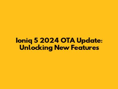Ioniq 5 2024 OTA Update: Unlocking New Features