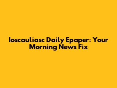 Ioscauliasc Daily Epaper: Your Morning News Fix