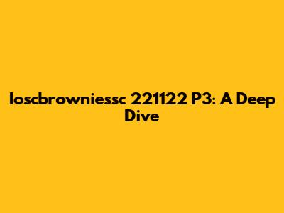 Ioscbrowniessc 221122 P3: A Deep Dive