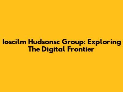 Ioscilm Hudsonsc Group: Exploring The Digital Frontier