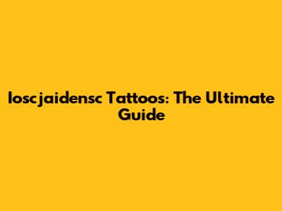 Ioscjaidensc Tattoos: The Ultimate Guide