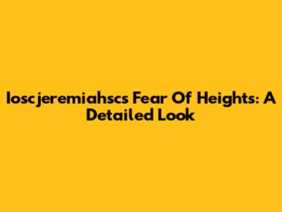 Ioscjeremiahsc's Fear Of Heights: A Detailed Look