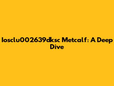 Iosclu002639dksc Metcalf: A Deep Dive