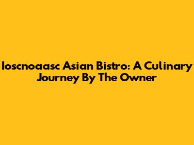 Ioscnoaasc Asian Bistro: A Culinary Journey By The Owner