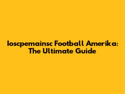 Ioscpemainsc Football Amerika: The Ultimate Guide