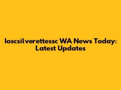 Ioscsilverettessc WA News Today: Latest Updates