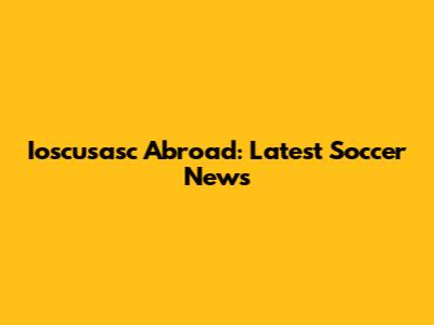 Ioscusasc Abroad: Latest Soccer News
