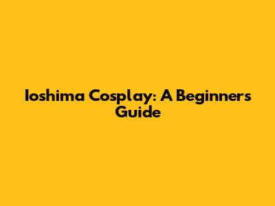 Ioshima Cosplay: A Beginner's Guide