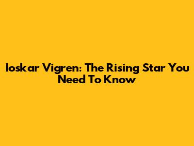 Ioskar Vigren: The Rising Star You Need To Know