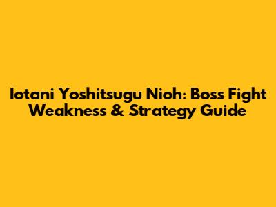 Iotani Yoshitsugu Nioh: Boss Fight Weakness & Strategy Guide