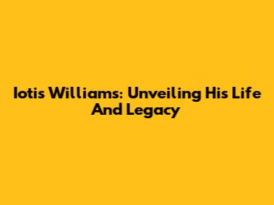 Iotis Williams: Unveiling His Life And Legacy