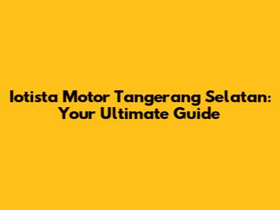 Iotista Motor Tangerang Selatan: Your Ultimate Guide
