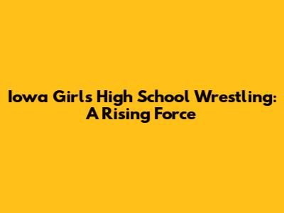Iowa Girls High School Wrestling: A Rising Force