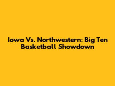 Iowa Vs. Northwestern: Big Ten Basketball Showdown