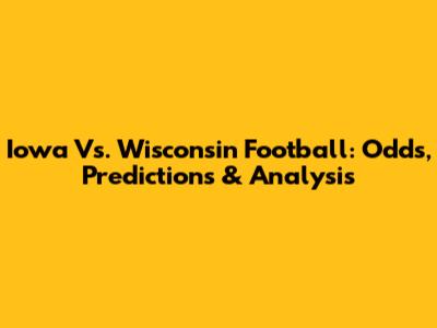 Iowa Vs. Wisconsin Football: Odds, Predictions & Analysis