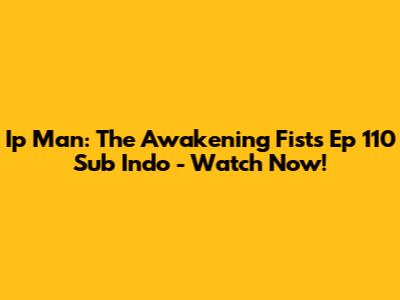 Ip Man: The Awakening Fists Ep 110 Sub Indo - Watch Now!