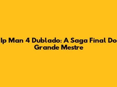 Ip Man 4 Dublado: A Saga Final Do Grande Mestre